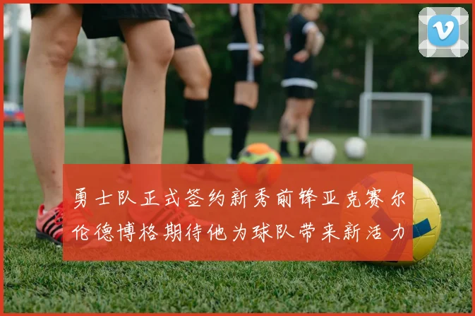 勇士队正式签约新秀前锋亚克赛尔伦德博格期待他为球队带来新活力