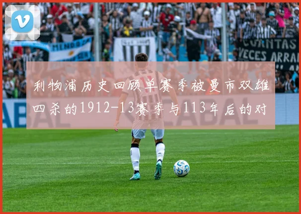 利物浦历史回顾单赛季被曼市双雄四杀的1912-13赛季与113年后的对比