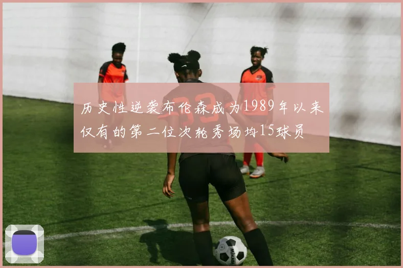 历史性逆袭布伦森成为1989年以来仅有的第二位次轮秀场均15球员