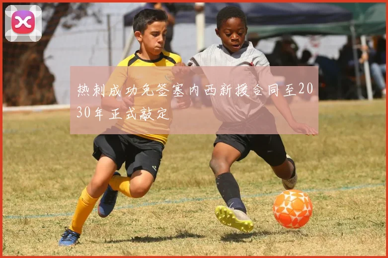 热刺成功免签塞内西新援合同至2030年正式敲定