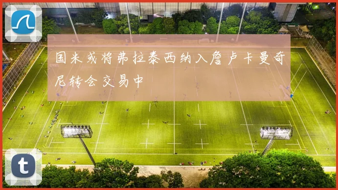 国米或将弗拉泰西纳入詹卢卡曼奇尼转会交易中