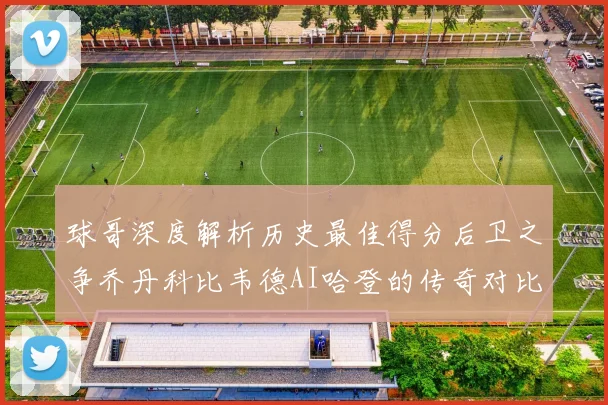 球哥深度解析历史最佳得分后卫之争乔丹科比韦德AI哈登的传奇对比