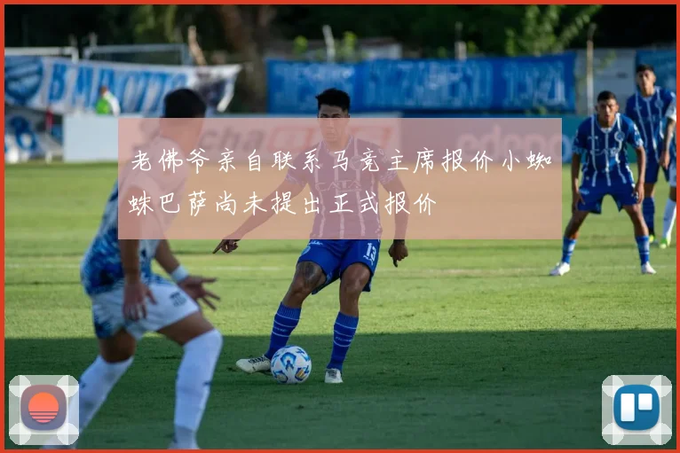 老佛爷亲自联系马竞主席报价小蜘蛛巴萨尚未提出正式报价