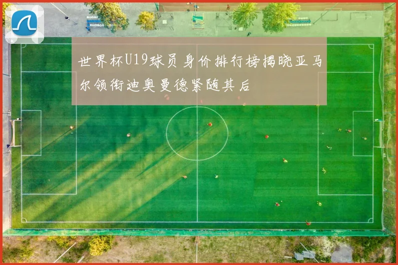 世界杯U19球员身价排行榜揭晓亚马尔领衔迪奥曼德紧随其后
