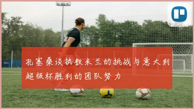 孔塞桑谈执教米兰的挑战与意大利超级杯胜利的团队努力