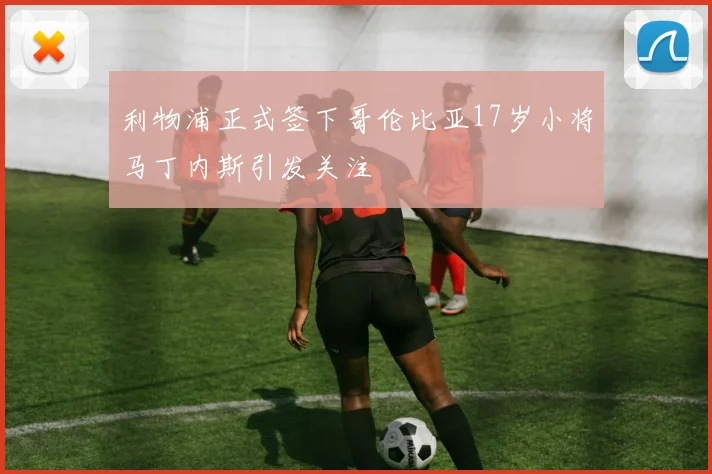 利物浦正式签下哥伦比亚17岁小将马丁内斯引发关注