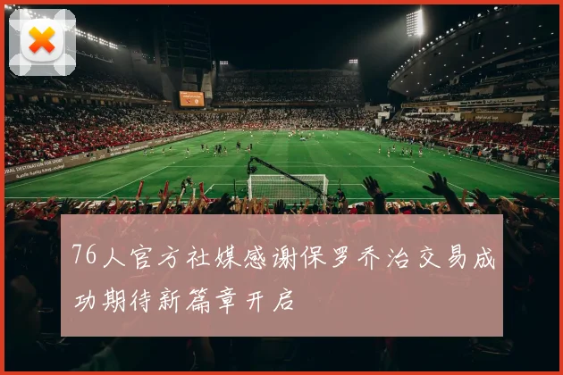 76人官方社媒感谢保罗乔治交易成功期待新篇章开启