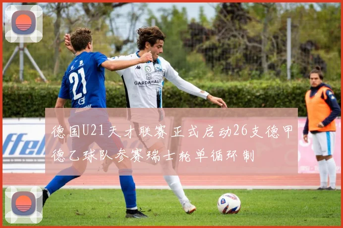 德国U21天才联赛正式启动26支德甲德乙球队参赛瑞士轮单循环制