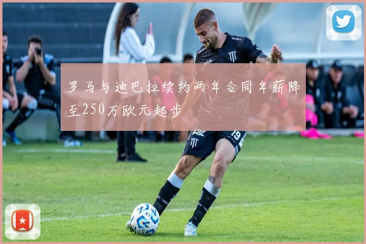 罗马与迪巴拉续约两年合同年薪降至250万欧元起步